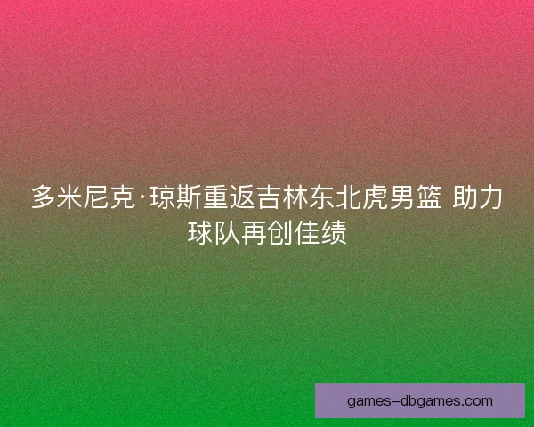 多米尼克·琼斯重返吉林东北虎男篮 助力球队再创佳绩