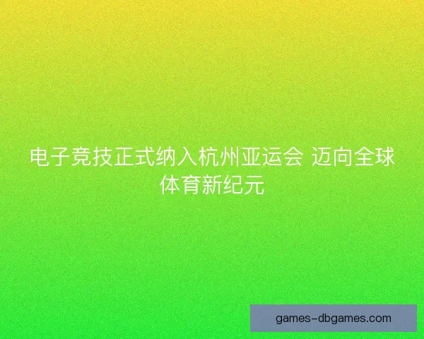 电子竞技正式纳入杭州亚运会 迈向全球体育新纪元