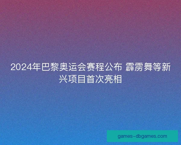 2024年巴黎奥运会赛程公布 霹雳舞等新兴项目首次亮相