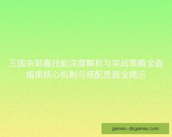 三国杀郭嘉技能深度解析与实战策略全面指南核心机制与搭配思路全揭示