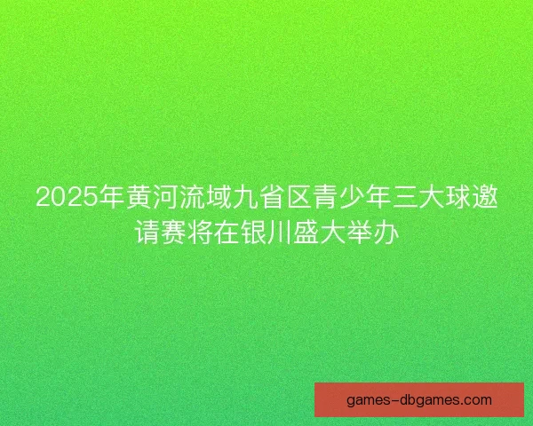 2025年黄河流域九省区青少年三大球邀请赛将在银川盛大举办